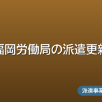 福岡労働局の派遣更新ガイド