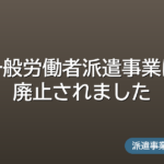 一般労働者派遣事業は廃止されました